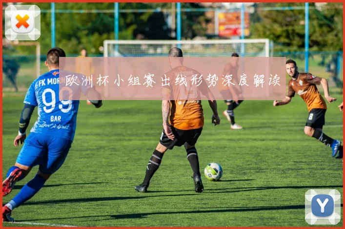 欧洲杯小组赛出线形势深度解读