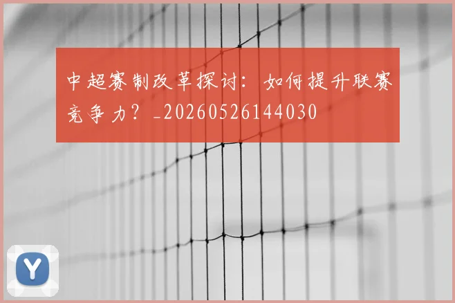 中超赛制改革探讨：如何提升联赛竞争力？_20260526144030