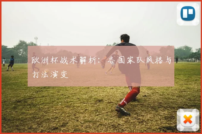 欧洲杯战术解析:各国家队风格与打法演变