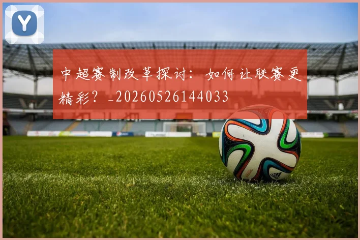 中超赛制改革探讨：如何让联赛更精彩？_20260526144033