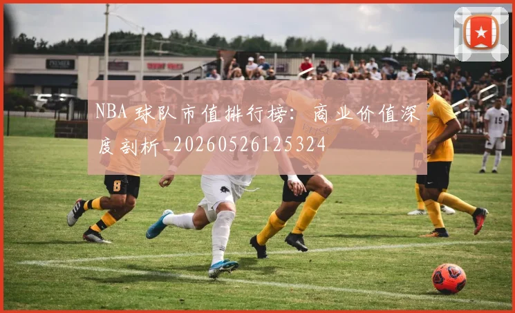 NBA 球队市值排行榜：商业价值深度剖析_20260526125324