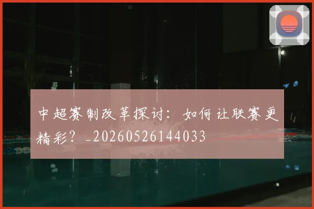 中超赛制改革探讨：如何让联赛更精彩？_20260526144033