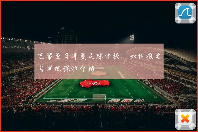 巴黎圣日耳曼足球学校:如何报名与训练课程介绍