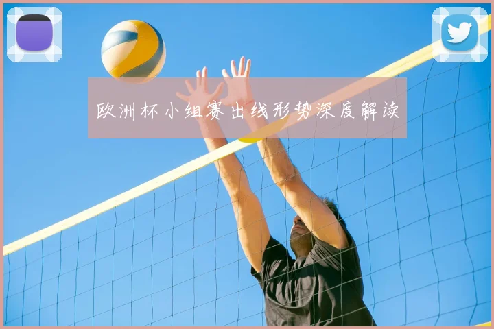 欧洲杯小组赛出线形势深度解读