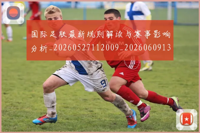 国际足联最新规则解读与赛事影响分析_20260527112009_20260609132441