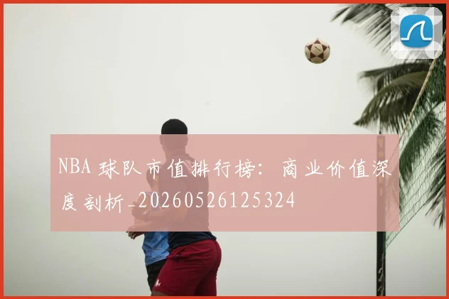 NBA 球队市值排行榜：商业价值深度剖析_20260526125324