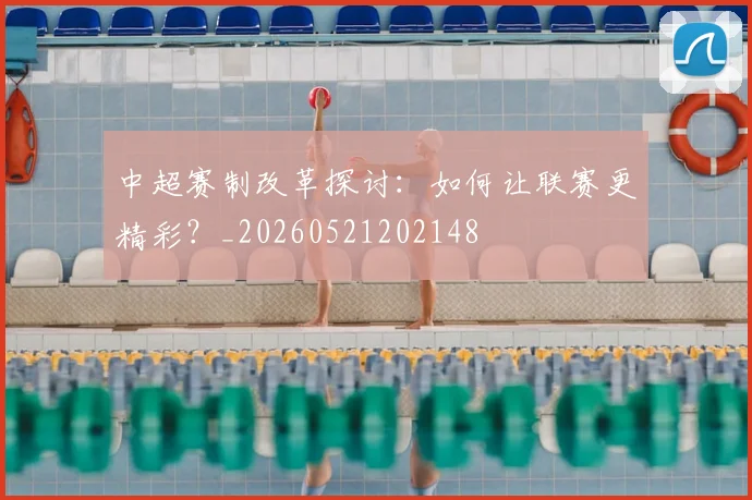 中超赛制改革探讨：如何让联赛更精彩？_20260521202148