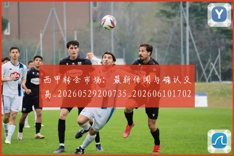 西甲转会市场：最新传闻与确认交易_20260529200735_20260610170243