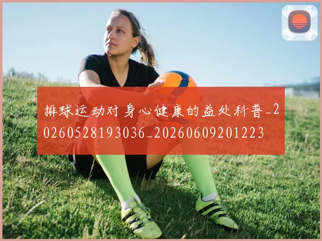 排球运动对身心健康的益处科普_20260528193036_20260609201223