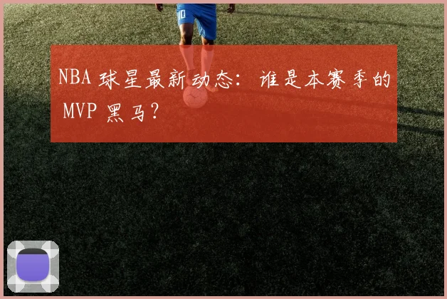 NBA 球星最新动态:谁是本赛季的 MVP 黑马?