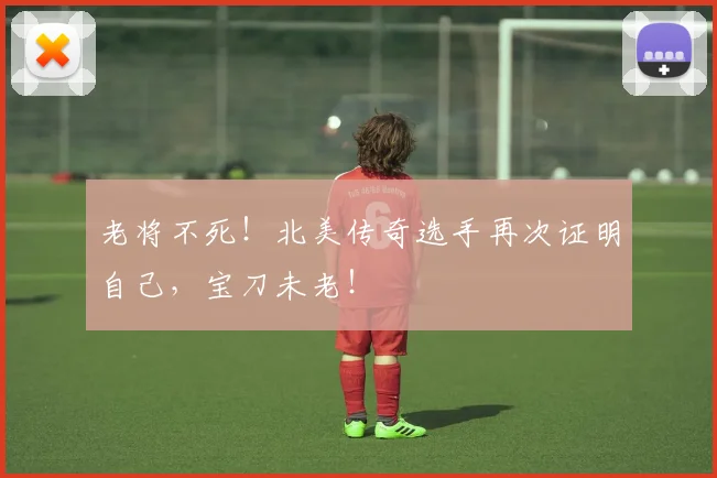 老将不死！北美传奇选手再次证明自己，宝刀未老！