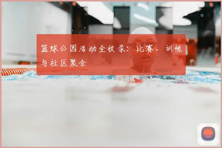 篮球公园活动全收录:比赛、训练与社区聚会