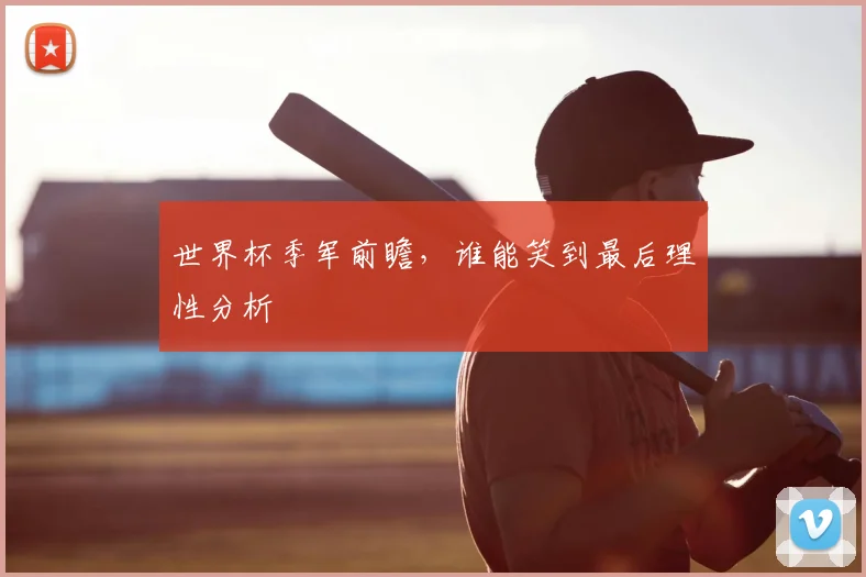 世界杯季军前瞻，谁能笑到最后理性分析
