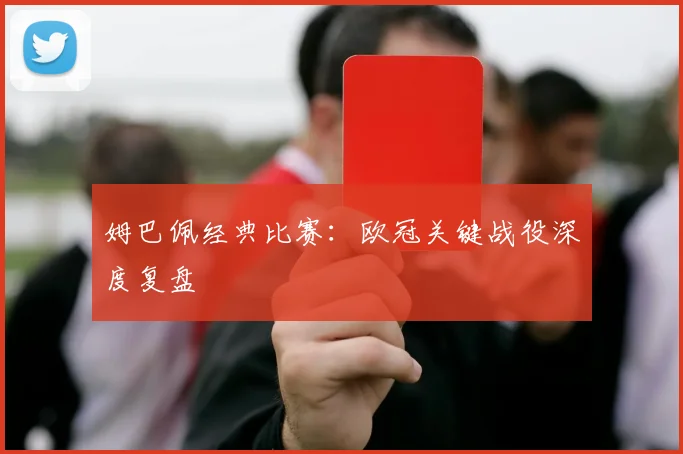 姆巴佩经典比赛：欧冠关键战役深度复盘