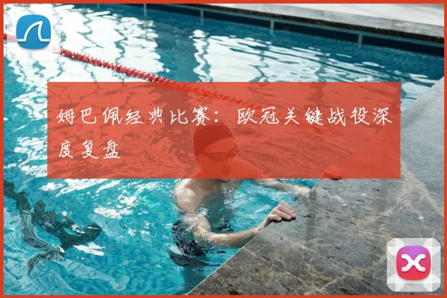 姆巴佩经典比赛：欧冠关键战役深度复盘