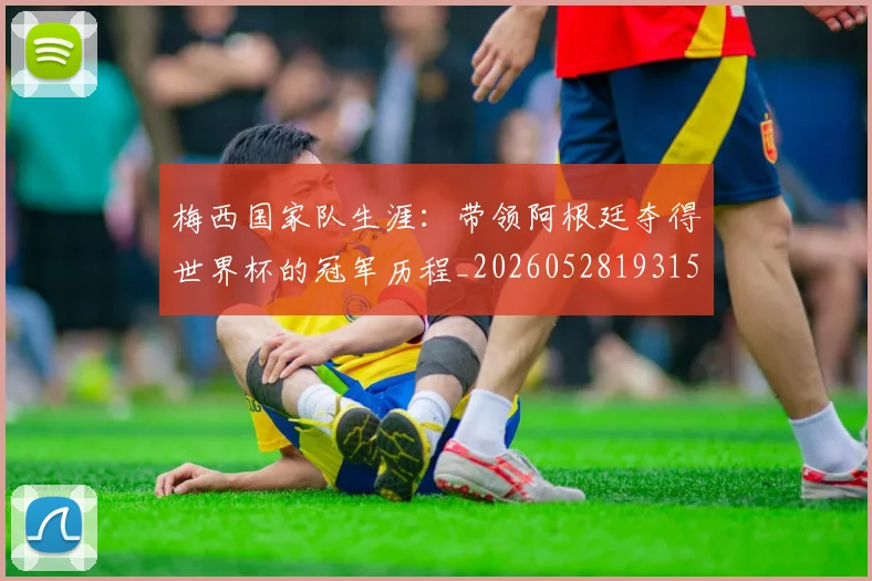梅西国家队生涯：带领阿根廷夺得世界杯的冠军历程_20260528193155