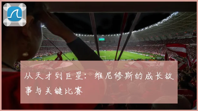 从天才到巨星：维尼修斯的成长故事与关键比赛