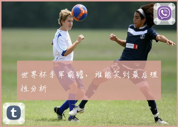 世界杯季军前瞻，谁能笑到最后理性分析