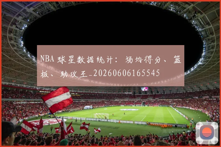NBA 球星数据统计：场均得分、篮板、助攻王_20260606165545