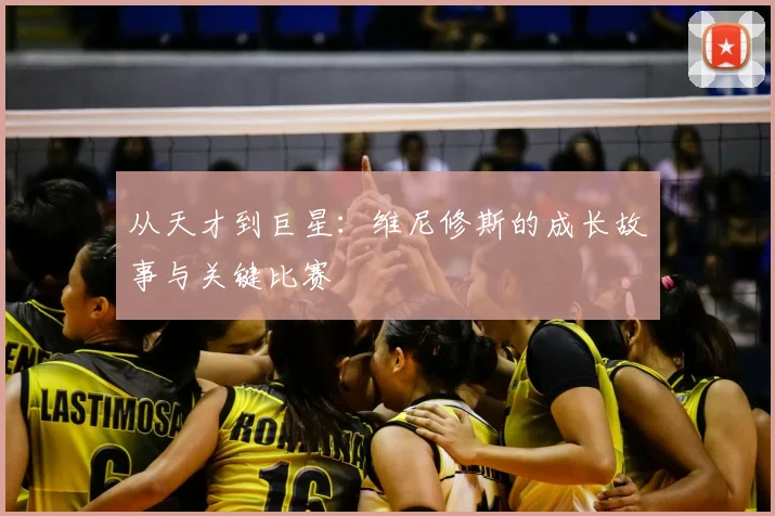 从天才到巨星：维尼修斯的成长故事与关键比赛