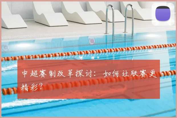 中超赛制改革探讨：如何让联赛更精彩？