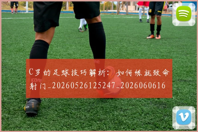C罗的足球技巧解析：如何练就致命射门_20260526125247_20260606165442
