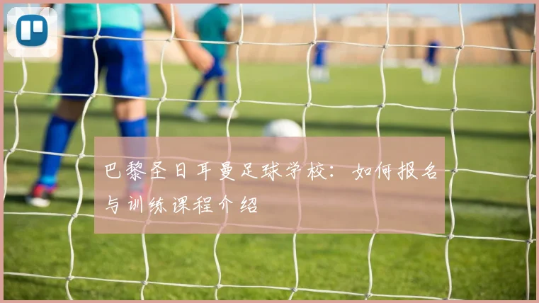 巴黎圣日耳曼足球学校:如何报名与训练课程介绍