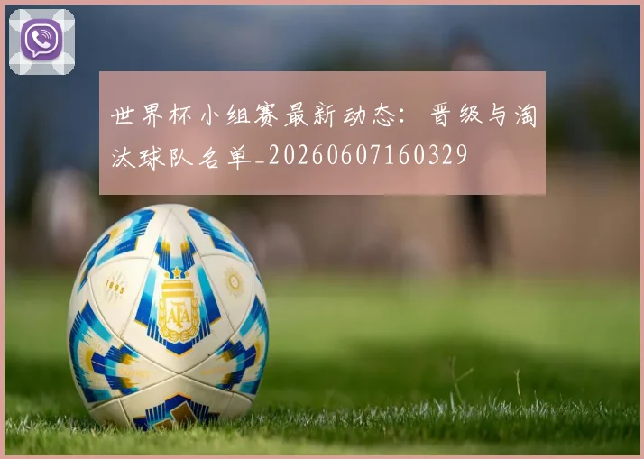 世界杯小组赛最新动态：晋级与淘汰球队名单_20260607160329